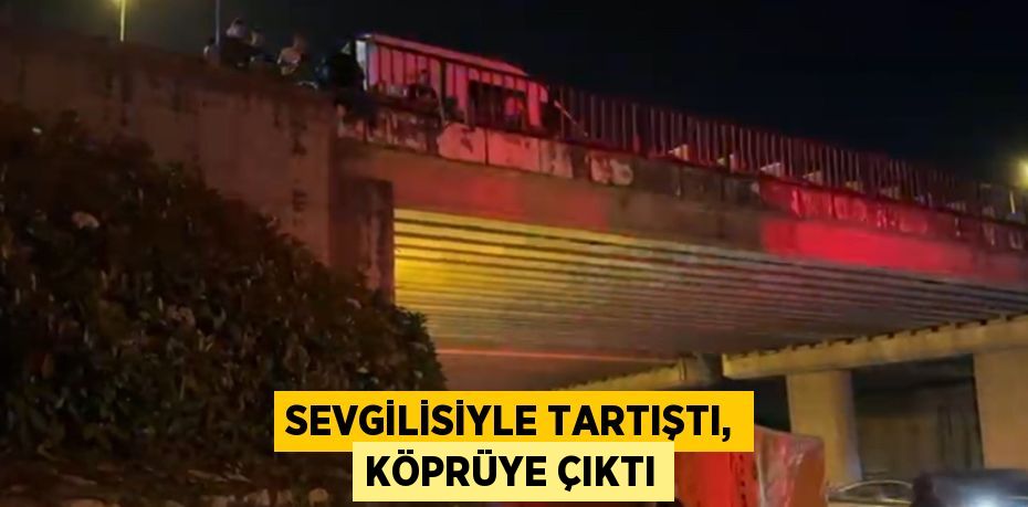 SEVGİLİSİYLE TARTIŞTI, KÖPRÜYE ÇIKTI