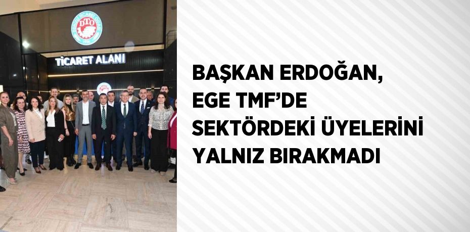 BAŞKAN ERDOĞAN, EGE TMF’DE SEKTÖRDEKİ ÜYELERİNİ YALNIZ BIRAKMADI