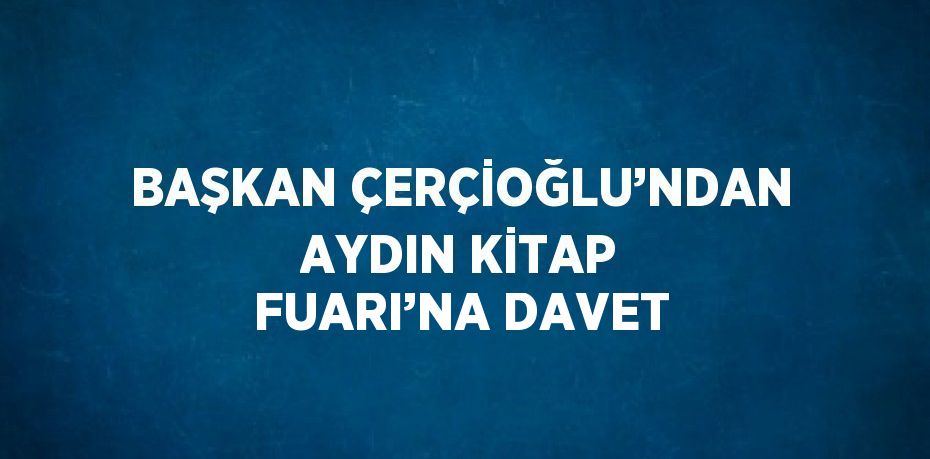 BAŞKAN ÇERÇİOĞLU’NDAN AYDIN KİTAP FUARI’NA DAVET