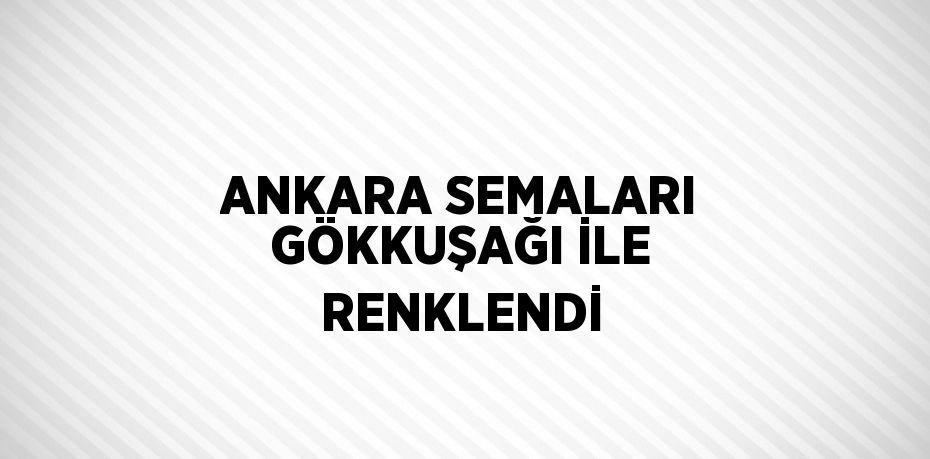 ANKARA SEMALARI GÖKKUŞAĞI İLE RENKLENDİ