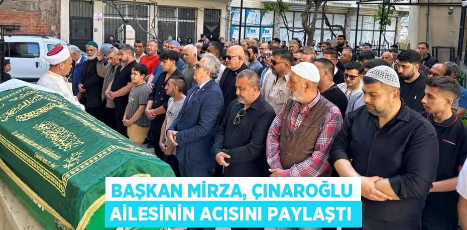 BAŞKAN MİRZA, ÇINAROĞLU AİLESİNİN ACISINI PAYLAŞTI