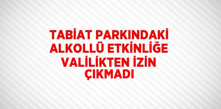 TABİAT PARKINDAKİ ALKOLLÜ ETKİNLİĞE VALİLİKTEN İZİN ÇIKMADI