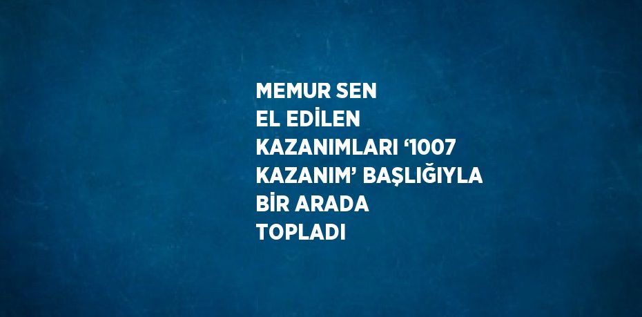 MEMUR SEN EL EDİLEN KAZANIMLARI ‘1007 KAZANIM’ BAŞLIĞIYLA BİR ARADA TOPLADI