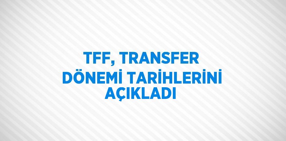 TFF, TRANSFER DÖNEMİ TARİHLERİNİ AÇIKLADI