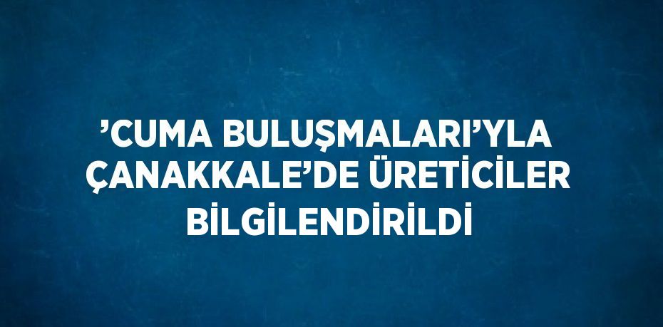 ’CUMA BULUŞMALARI’YLA ÇANAKKALE’DE ÜRETİCİLER BİLGİLENDİRİLDİ