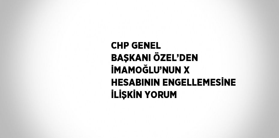 CHP GENEL BAŞKANI ÖZEL’DEN İMAMOĞLU’NUN X HESABININ ENGELLEMESİNE İLİŞKİN YORUM