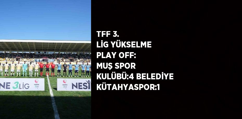 TFF 3. LİG YÜKSELME PLAY OFF: MUŞ SPOR KULÜBÜ:4 BELEDİYE KÜTAHYASPOR:1