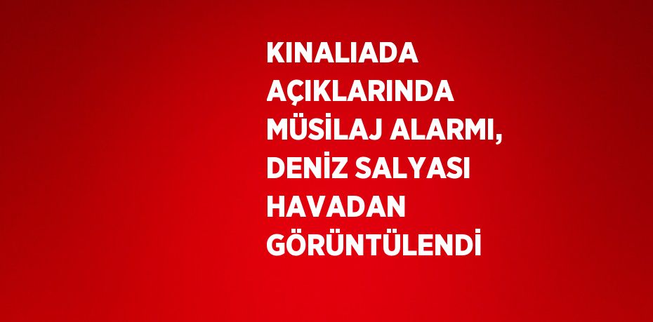 KINALIADA AÇIKLARINDA MÜSİLAJ ALARMI, DENİZ SALYASI HAVADAN GÖRÜNTÜLENDİ