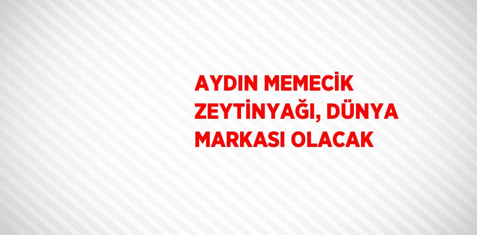 AYDIN MEMECİK ZEYTİNYAĞI, DÜNYA MARKASI OLACAK