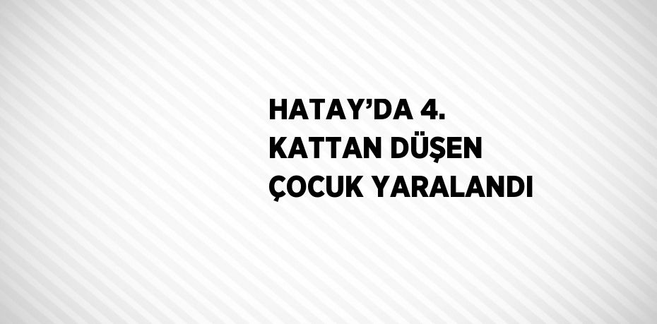 HATAY’DA 4. KATTAN DÜŞEN ÇOCUK YARALANDI