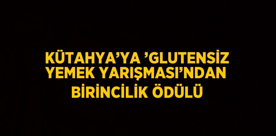 KÜTAHYA’YA ’GLUTENSİZ YEMEK YARIŞMASI’NDAN BİRİNCİLİK ÖDÜLÜ