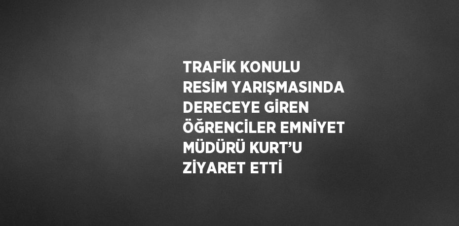 TRAFİK KONULU RESİM YARIŞMASINDA DERECEYE GİREN ÖĞRENCİLER EMNİYET MÜDÜRÜ KURT’U ZİYARET ETTİ