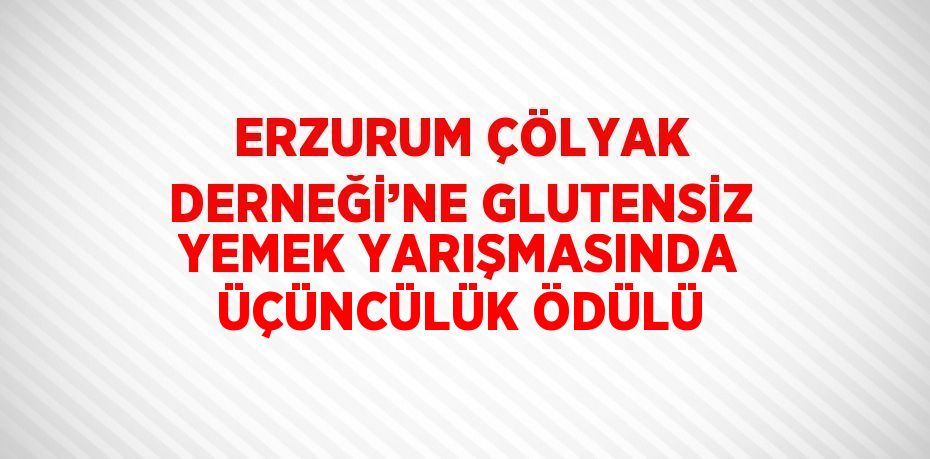 ERZURUM ÇÖLYAK DERNEĞİ’NE GLUTENSİZ YEMEK YARIŞMASINDA ÜÇÜNCÜLÜK ÖDÜLÜ