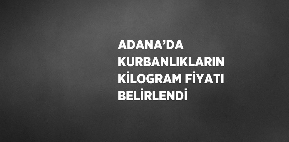 ADANA’DA KURBANLIKLARIN KİLOGRAM FİYATI BELİRLENDİ