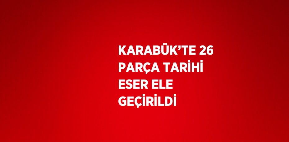 KARABÜK’TE 26 PARÇA TARİHİ ESER ELE GEÇİRİLDİ
