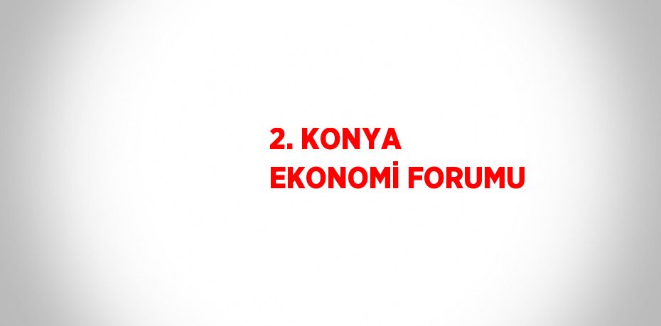 2. KONYA EKONOMİ FORUMU