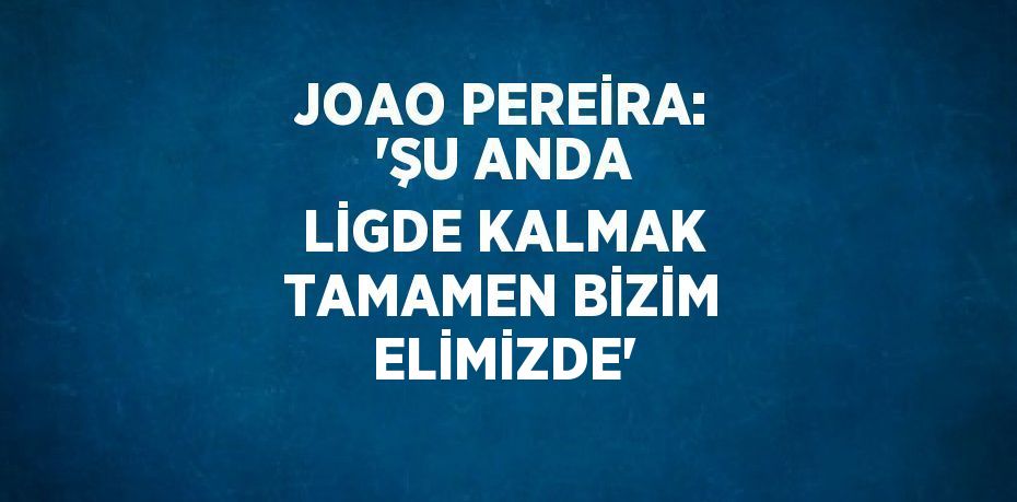 JOAO PEREİRA: 'ŞU ANDA LİGDE KALMAK TAMAMEN BİZİM ELİMİZDE'