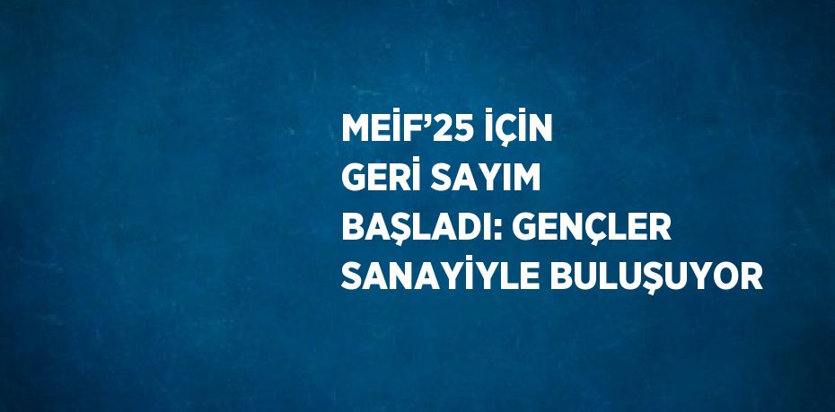 MEİF’25 İÇİN GERİ SAYIM BAŞLADI: GENÇLER SANAYİYLE BULUŞUYOR