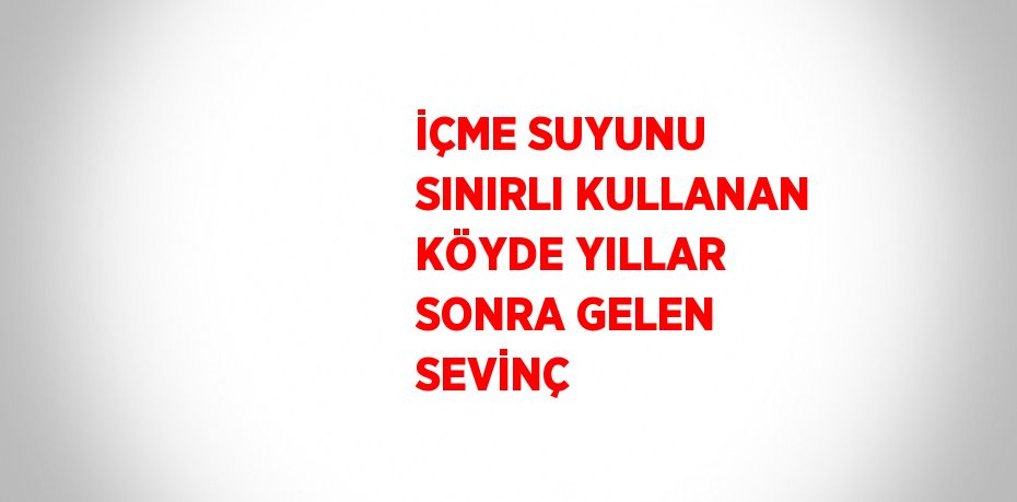 İÇME SUYUNU SINIRLI KULLANAN KÖYDE YILLAR SONRA GELEN SEVİNÇ