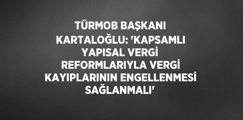 TÜRMOB BAŞKANI KARTALOĞLU: 'KAPSAMLI YAPISAL VERGİ REFORMLARIYLA VERGİ KAYIPLARININ ENGELLENMESİ SAĞLANMALI'