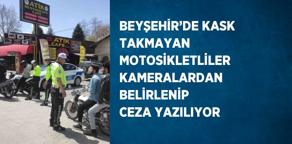 BEYŞEHİR’DE KASK TAKMAYAN MOTOSİKLETLİLER KAMERALARDAN BELİRLENİP CEZA YAZILIYOR