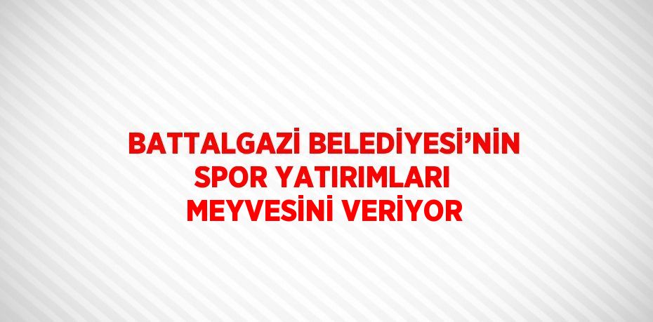 BATTALGAZİ BELEDİYESİ’NİN SPOR YATIRIMLARI MEYVESİNİ VERİYOR