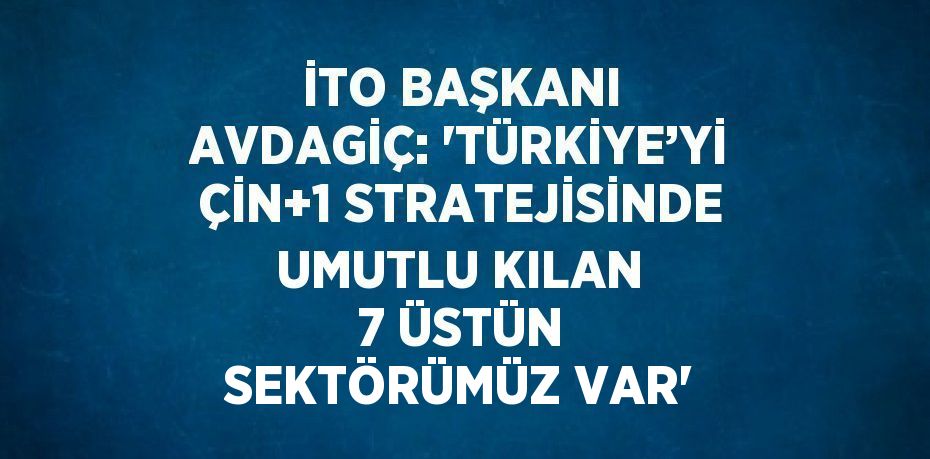 İTO BAŞKANI AVDAGİÇ: 'TÜRKİYE’Yİ ÇİN+1 STRATEJİSİNDE UMUTLU KILAN 7 ÜSTÜN SEKTÖRÜMÜZ VAR'