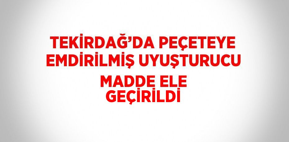 TEKİRDAĞ’DA PEÇETEYE EMDİRİLMİŞ UYUŞTURUCU MADDE ELE GEÇİRİLDİ