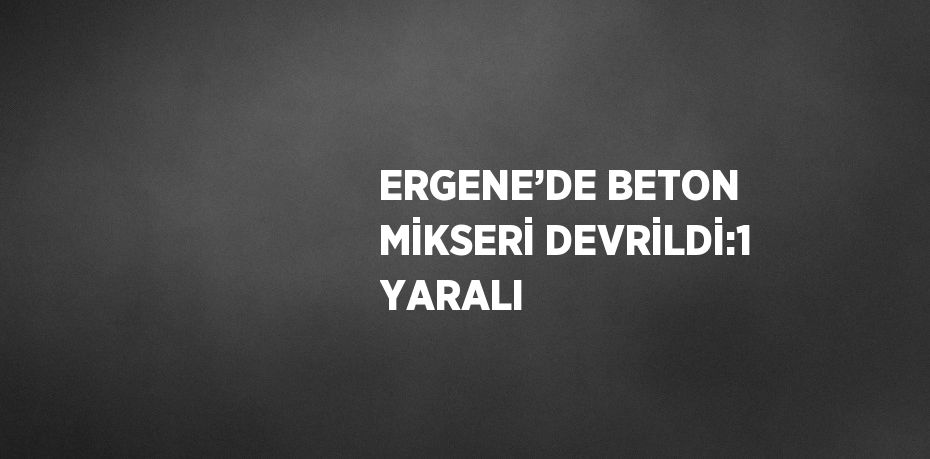 ERGENE’DE BETON MİKSERİ DEVRİLDİ:1 YARALI