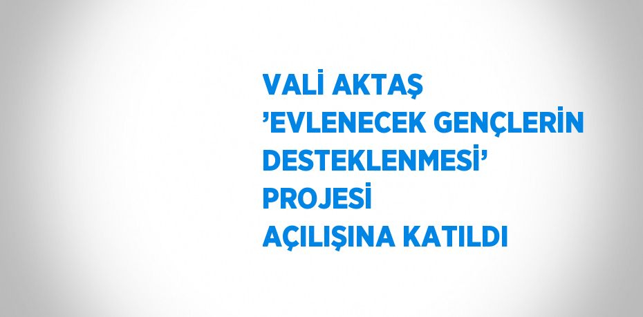VALİ AKTAŞ ’EVLENECEK GENÇLERİN DESTEKLENMESİ’ PROJESİ AÇILIŞINA KATILDI