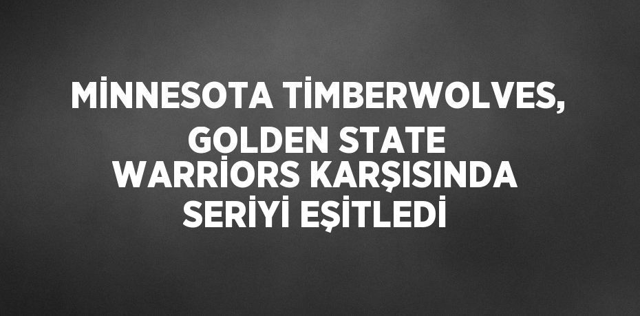 MİNNESOTA TİMBERWOLVES, GOLDEN STATE WARRİORS KARŞISINDA SERİYİ EŞİTLEDİ