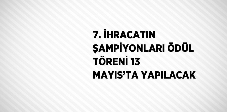7. İHRACATIN ŞAMPİYONLARI ÖDÜL TÖRENİ 13 MAYIS’TA YAPILACAK