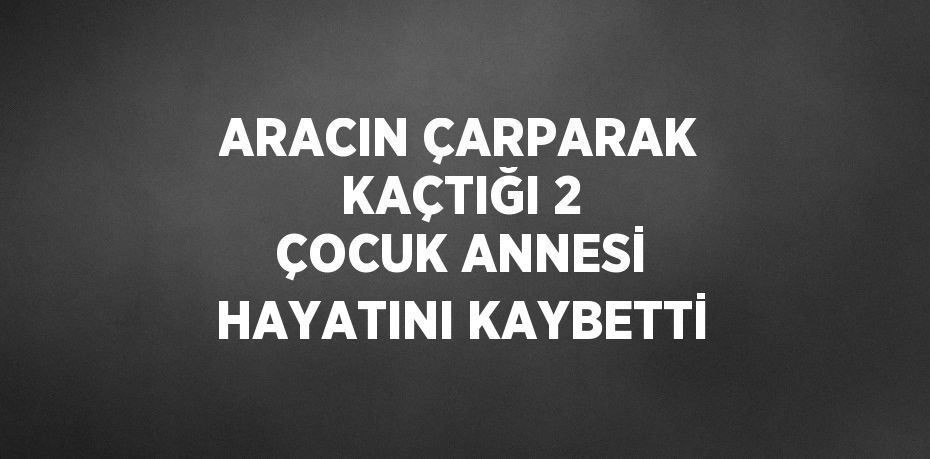 ARACIN ÇARPARAK KAÇTIĞI 2 ÇOCUK ANNESİ HAYATINI KAYBETTİ