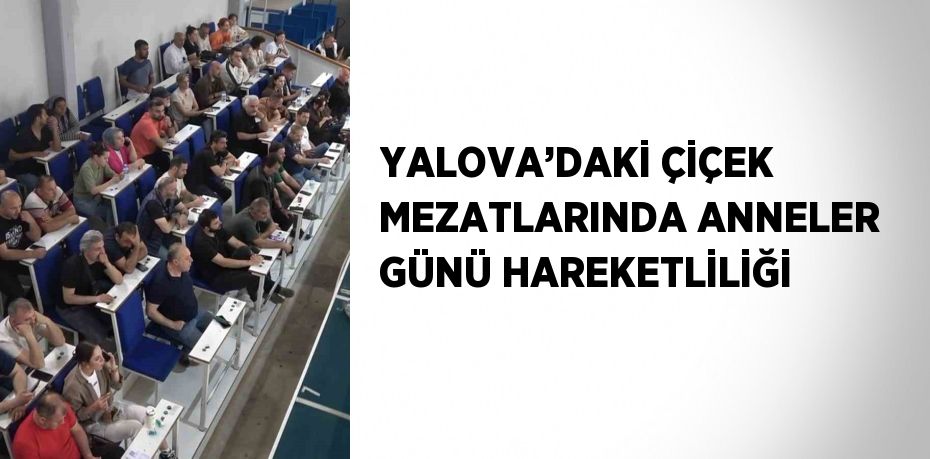 YALOVA’DAKİ ÇİÇEK MEZATLARINDA ANNELER GÜNÜ HAREKETLİLİĞİ