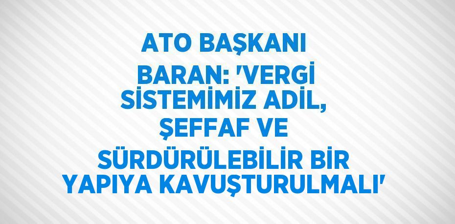 ATO BAŞKANI BARAN: 'VERGİ SİSTEMİMİZ ADİL, ŞEFFAF VE SÜRDÜRÜLEBİLİR BİR YAPIYA KAVUŞTURULMALI'