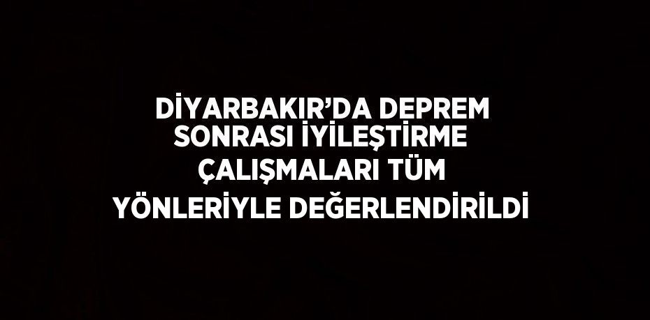 DİYARBAKIR’DA DEPREM SONRASI İYİLEŞTİRME ÇALIŞMALARI TÜM YÖNLERİYLE DEĞERLENDİRİLDİ
