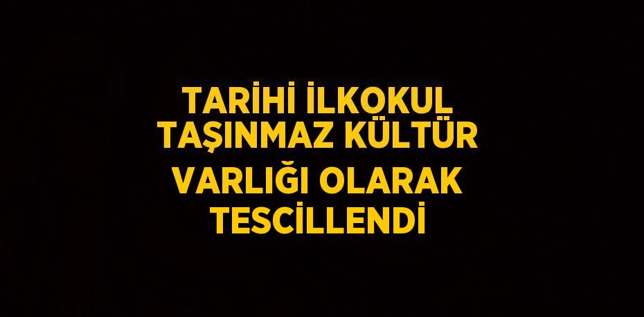 TARİHİ İLKOKUL TAŞINMAZ KÜLTÜR VARLIĞI OLARAK TESCİLLENDİ