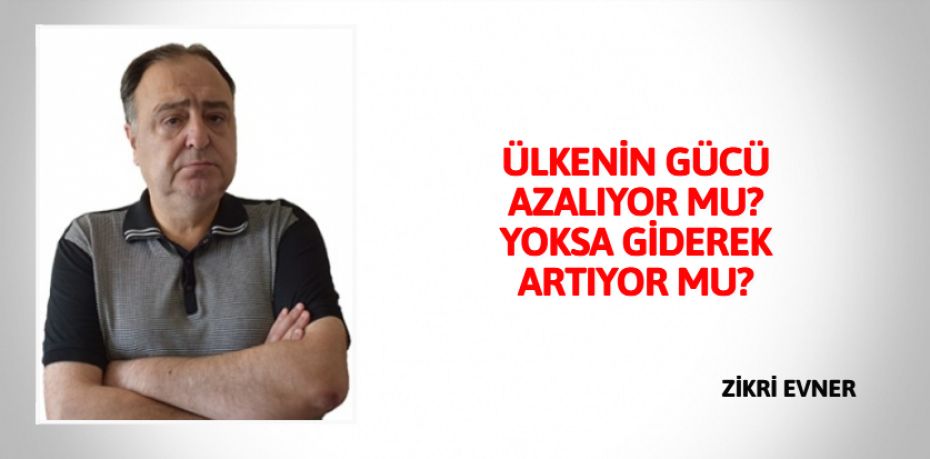 ÜLKENİN GÜCÜ AZALIYOR MU?  YOKSA GİDEREK ARTIYOR MU?