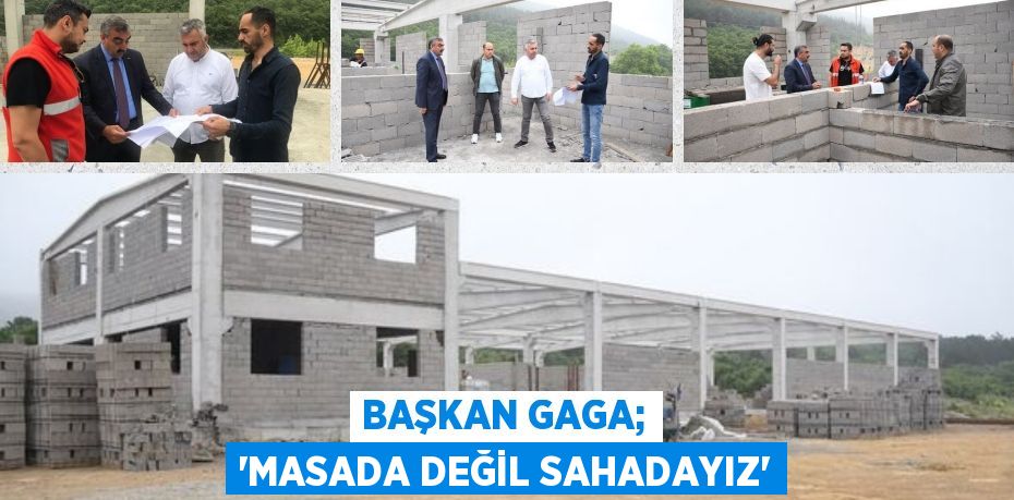 BAŞKAN GAGA; “MASADA DEĞİL SAHADAYIZ”