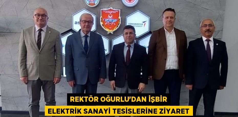 REKTÖR OĞURLU’DAN İŞBİR ELEKTRİK SANAYİ TESİSLERİNE ZİYARET