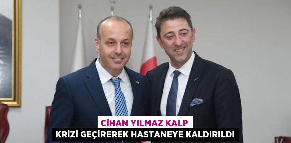 CİHAN YILMAZ KALP KRİZİ GEÇİREREK HASTANEYE KALDIRILDI