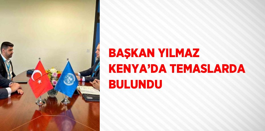 BAŞKAN YILMAZ KENYA’DA TEMASLARDA BULUNDU