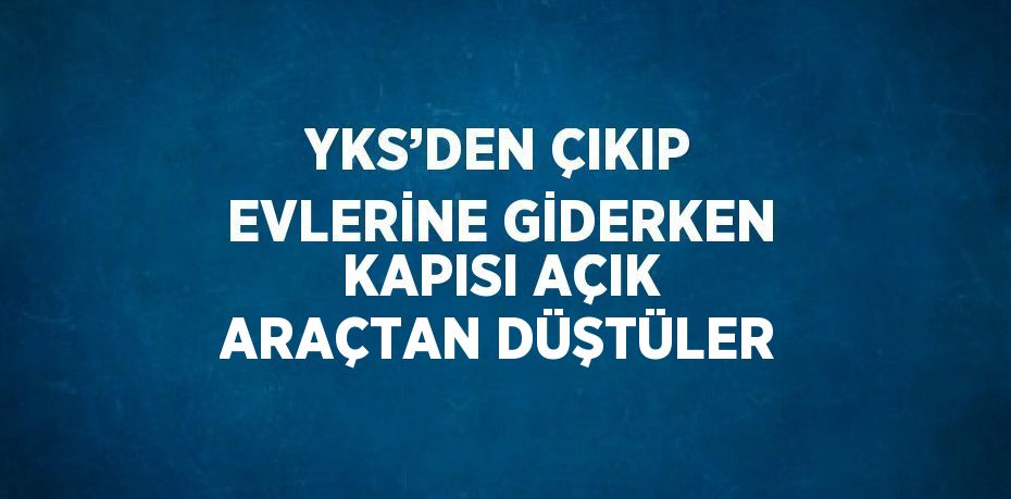 YKS’DEN ÇIKIP EVLERİNE GİDERKEN KAPISI AÇIK ARAÇTAN DÜŞTÜLER