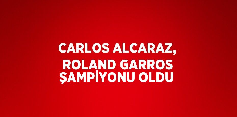 CARLOS ALCARAZ, ROLAND GARROS ŞAMPİYONU OLDU
