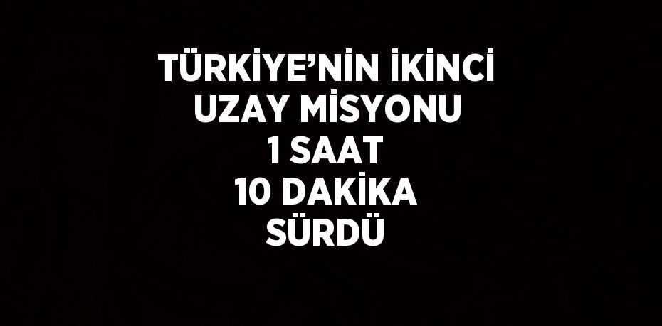 TÜRKİYE’NİN İKİNCİ UZAY MİSYONU 1 SAAT 10 DAKİKA SÜRDÜ