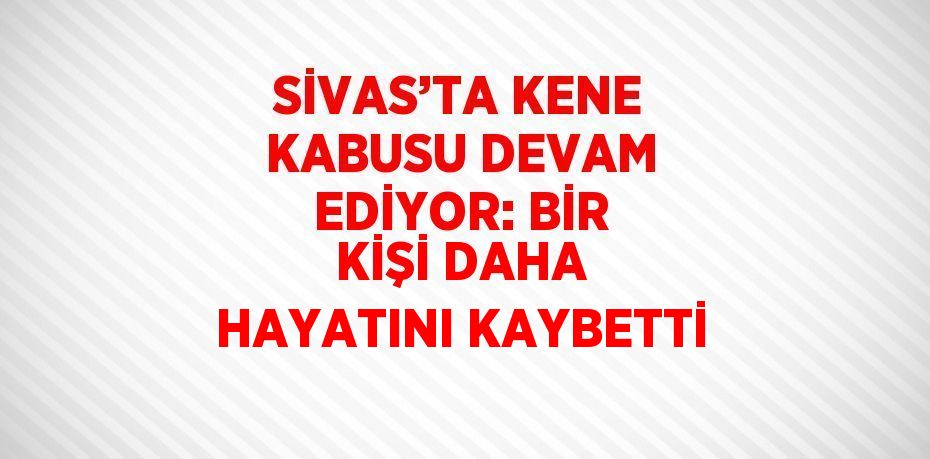 SİVAS’TA KENE KABUSU DEVAM EDİYOR: BİR KİŞİ DAHA HAYATINI KAYBETTİ