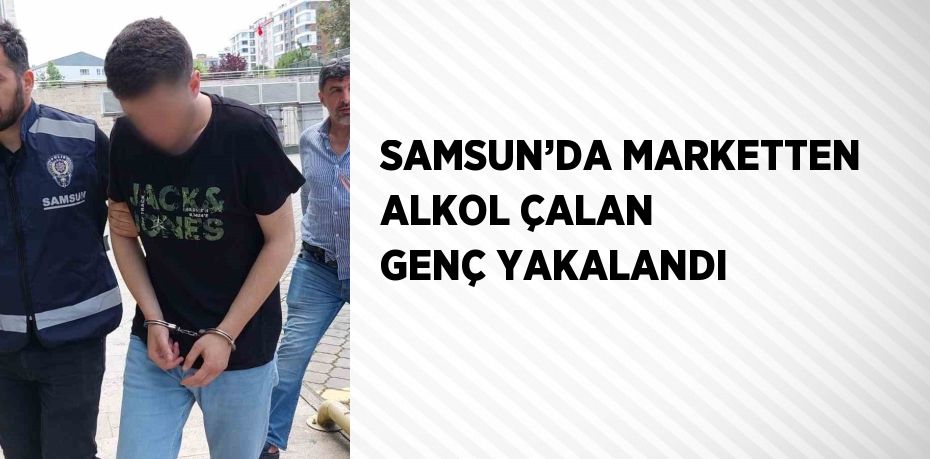 SAMSUN’DA MARKETTEN ALKOL ÇALAN GENÇ YAKALANDI