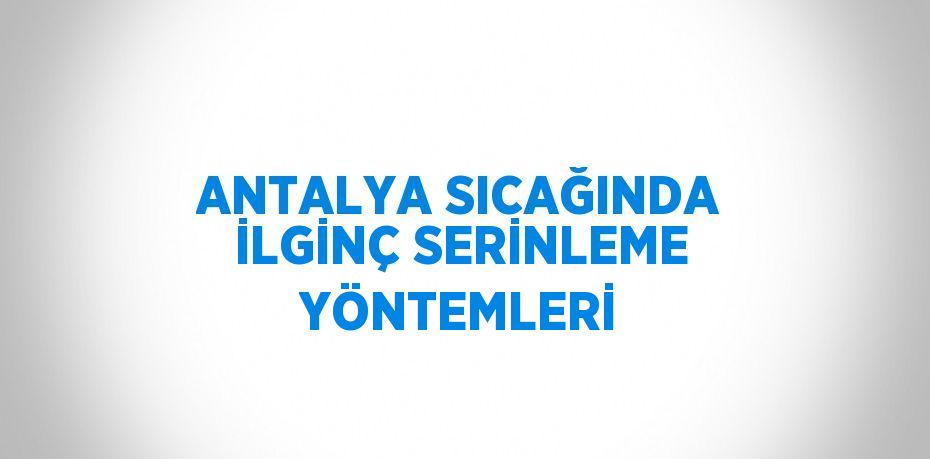 ANTALYA SICAĞINDA İLGİNÇ SERİNLEME YÖNTEMLERİ