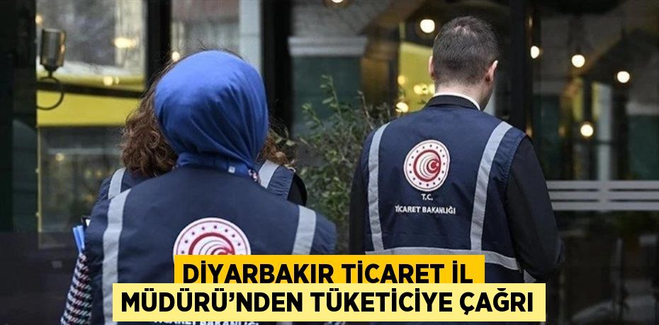 DİYARBAKIR TİCARET İL MÜDÜRÜ’NDEN TÜKETİCİYE ÇAĞRI