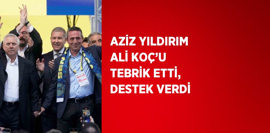 AZİZ YILDIRIM ALİ KOÇ’U TEBRİK ETTİ, DESTEK VERDİ